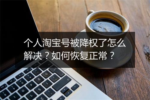个人淘宝号被降权了怎么解决？如何恢复正常？