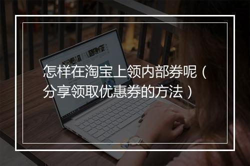 怎样在淘宝上领内部券呢（分享领取优惠券的方法）