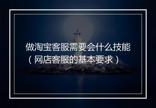 做淘宝客服需要会什么技能（网店客服的基本要求）