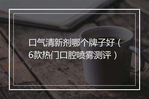 口气清新剂哪个牌子好（6款热门口腔喷雾测评）