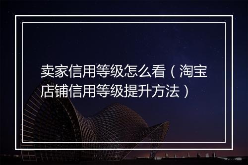 卖家信用等级怎么看（淘宝店铺信用等级提升方法）