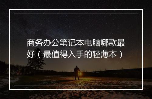 商务办公笔记本电脑哪款最好（最值得入手的轻薄本）