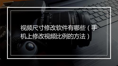 视频尺寸修改软件有哪些（手机上修改视频比例的方法）