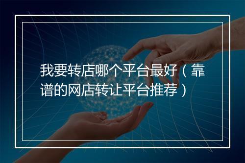 我要转店哪个平台最好（靠谱的网店转让平台推荐）