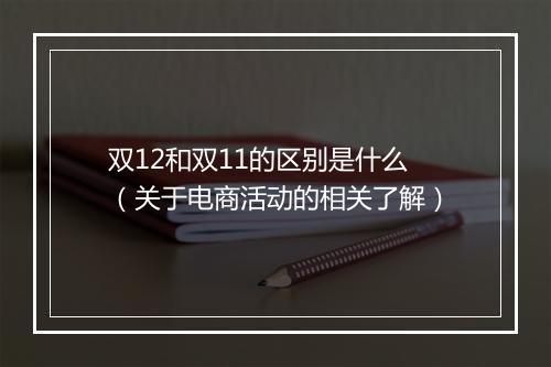 双12和双11的区别是什么（关于电商活动的相关了解）