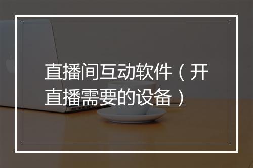 直播间互动软件（开直播需要的设备）