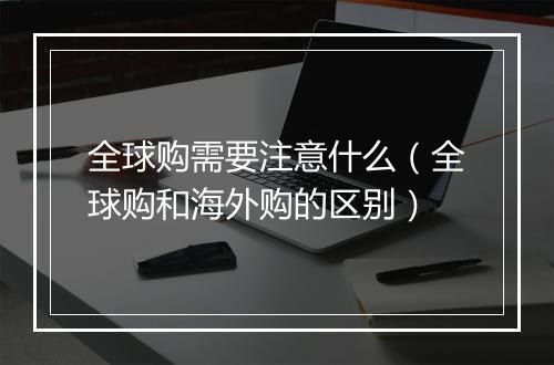 全球购需要注意什么（全球购和海外购的区别）