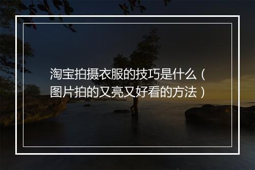 淘宝拍摄衣服的技巧是什么（图片拍的又亮又好看的方法）