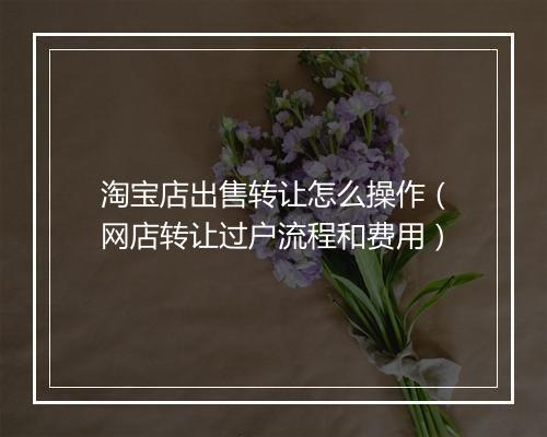 淘宝店出售转让怎么操作（网店转让过户流程和费用）