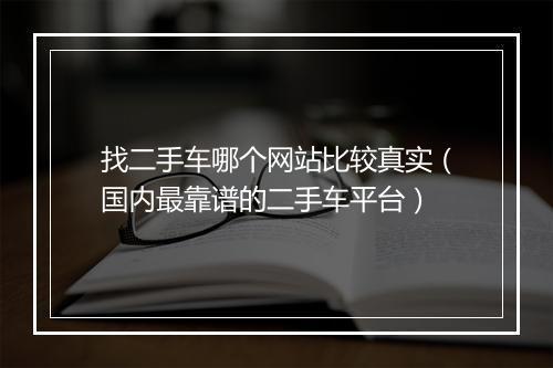 找二手车哪个网站比较真实（国内最靠谱的二手车平台）