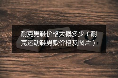 耐克男鞋价格大概多少（耐克运动鞋男款价格及图片）