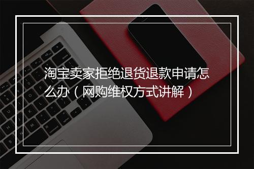 淘宝卖家拒绝退货退款申请怎么办（网购维权方式讲解）