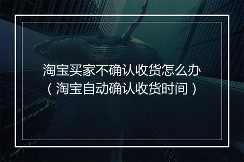 淘宝买家不确认收货怎么办（淘宝自动确认收货时间）