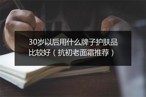 30岁以后用什么牌子护肤品比较好（抗初老面霜推荐）