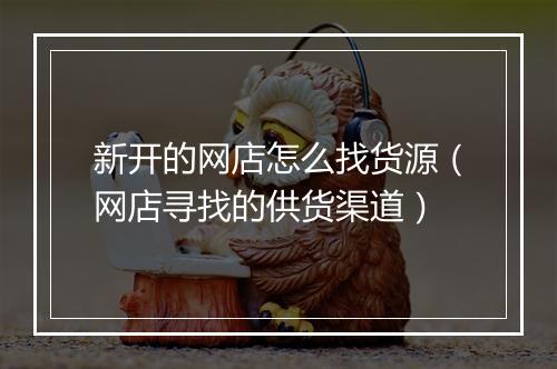 新开的网店怎么找货源（网店寻找的供货渠道）