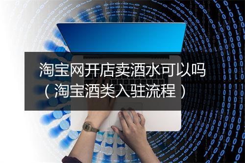 淘宝网开店卖酒水可以吗（淘宝酒类入驻流程）