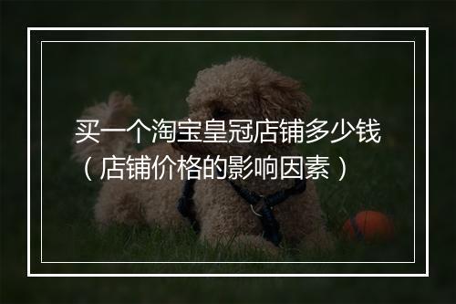 买一个淘宝皇冠店铺多少钱（店铺价格的影响因素）