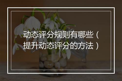 动态评分规则有哪些（提升动态评分的方法）