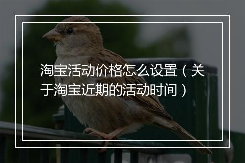 淘宝活动价格怎么设置（关于淘宝近期的活动时间）