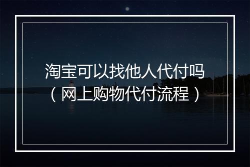 淘宝可以找他人代付吗（网上购物代付流程）