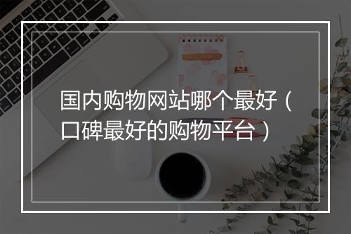 国内购物网站哪个最好（口碑最好的购物平台）