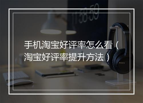 手机淘宝好评率怎么看（淘宝好评率提升方法）