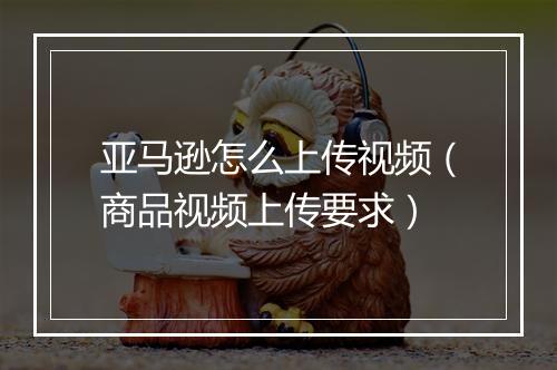 亚马逊怎么上传视频（商品视频上传要求）