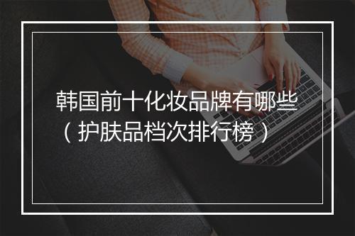 韩国前十化妆品牌有哪些（护肤品档次排行榜）