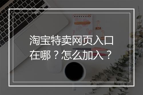 淘宝特卖网页入口在哪？怎么加入？