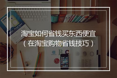 淘宝如何省钱买东西便宜（在淘宝购物省钱技巧）