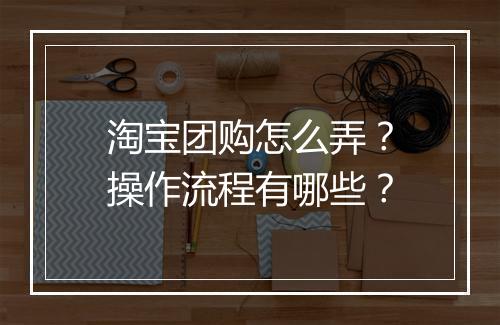 淘宝团购怎么弄？操作流程有哪些？
