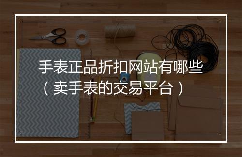 手表正品折扣网站有哪些（卖手表的交易平台）