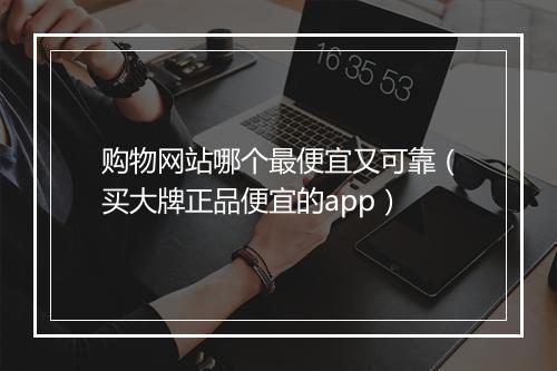 购物网站哪个最便宜又可靠（买大牌正品便宜的app）