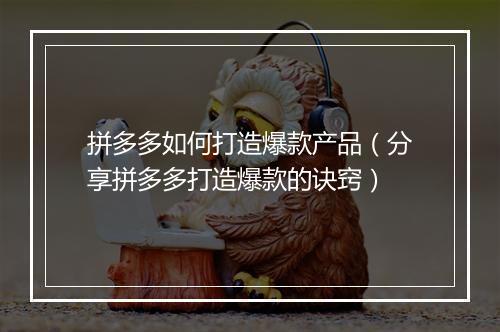 拼多多如何打造爆款产品（分享拼多多打造爆款的诀窍）