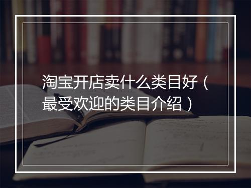 淘宝开店卖什么类目好（最受欢迎的类目介绍）