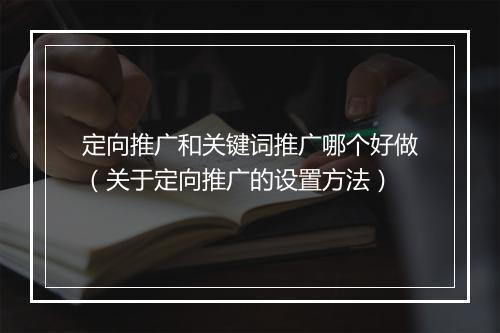 定向推广和关键词推广哪个好做（关于定向推广的设置方法）