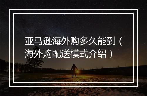 亚马逊海外购多久能到（海外购配送模式介绍）