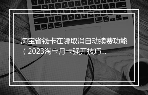 淘宝省钱卡在哪取消自动续费功能（2023淘宝月卡强开技巧）