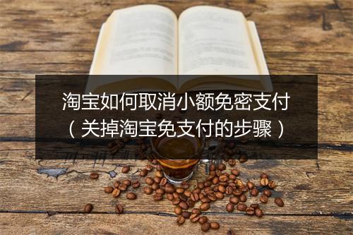 淘宝如何取消小额免密支付（关掉淘宝免支付的步骤）
