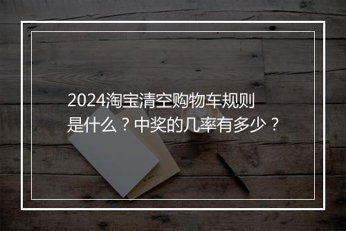 2024淘宝清空购物车规则是什么？中奖的几率有多少？