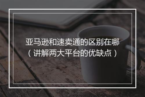 亚马逊和速卖通的区别在哪（讲解两大平台的优缺点）