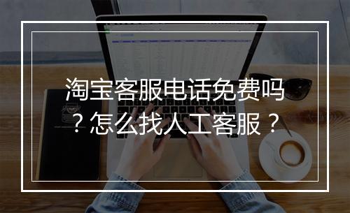 淘宝客服电话免费吗？怎么找人工客服？