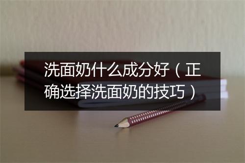 洗面奶什么成分好（正确选择洗面奶的技巧）