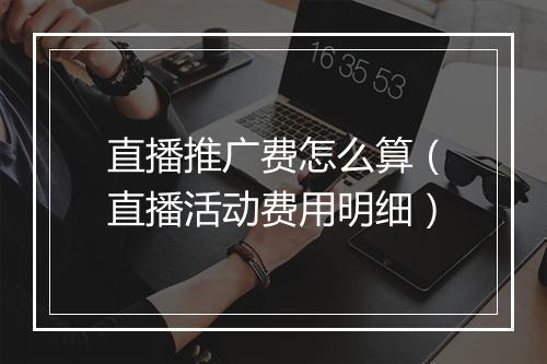 直播推广费怎么算（直播活动费用明细）
