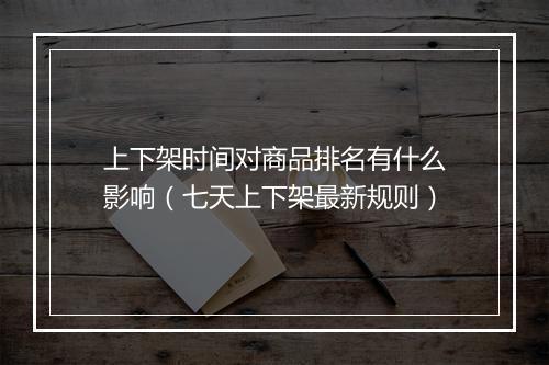 上下架时间对商品排名有什么影响（七天上下架最新规则）