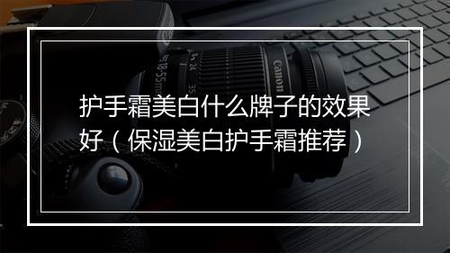 护手霜美白什么牌子的效果好（保湿美白护手霜推荐）