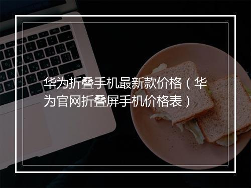 华为折叠手机最新款价格（华为官网折叠屏手机价格表）