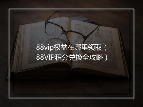 88vip权益在哪里领取（88VIP积分兑换全攻略）