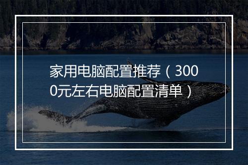 家用电脑配置推荐（3000元左右电脑配置清单）