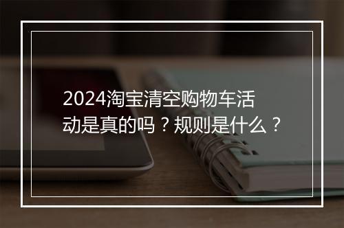2024淘宝清空购物车活动是真的吗？规则是什么？